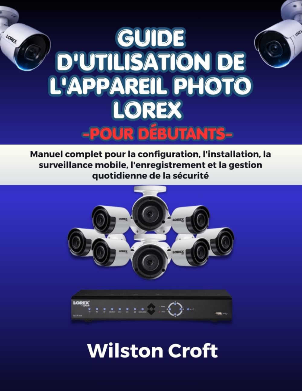 Guide d'utilisation de l'appareil photo Lorex pour débutants: Manuel complet pour la configuration, l'installation, la surveillance mobile, l'enregistrement et la gestion quotidienne de la sécurité