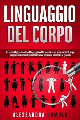 Linguaggio del corpo: Tecniche di Apprendimento del Linguaggio del Corpo pratiche per imparare la Psicologia Comportamentale delle Persone nel Lavoro, nell'Amore e nella vita in generale