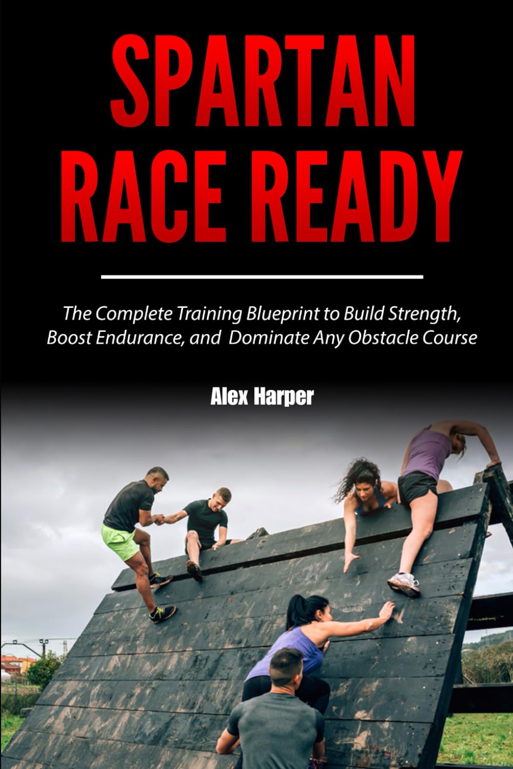 Spartan Race Ready: The Complete Training Blueprint to Build Strength, Boost Endurance, and Dominate Any Obstacle Course