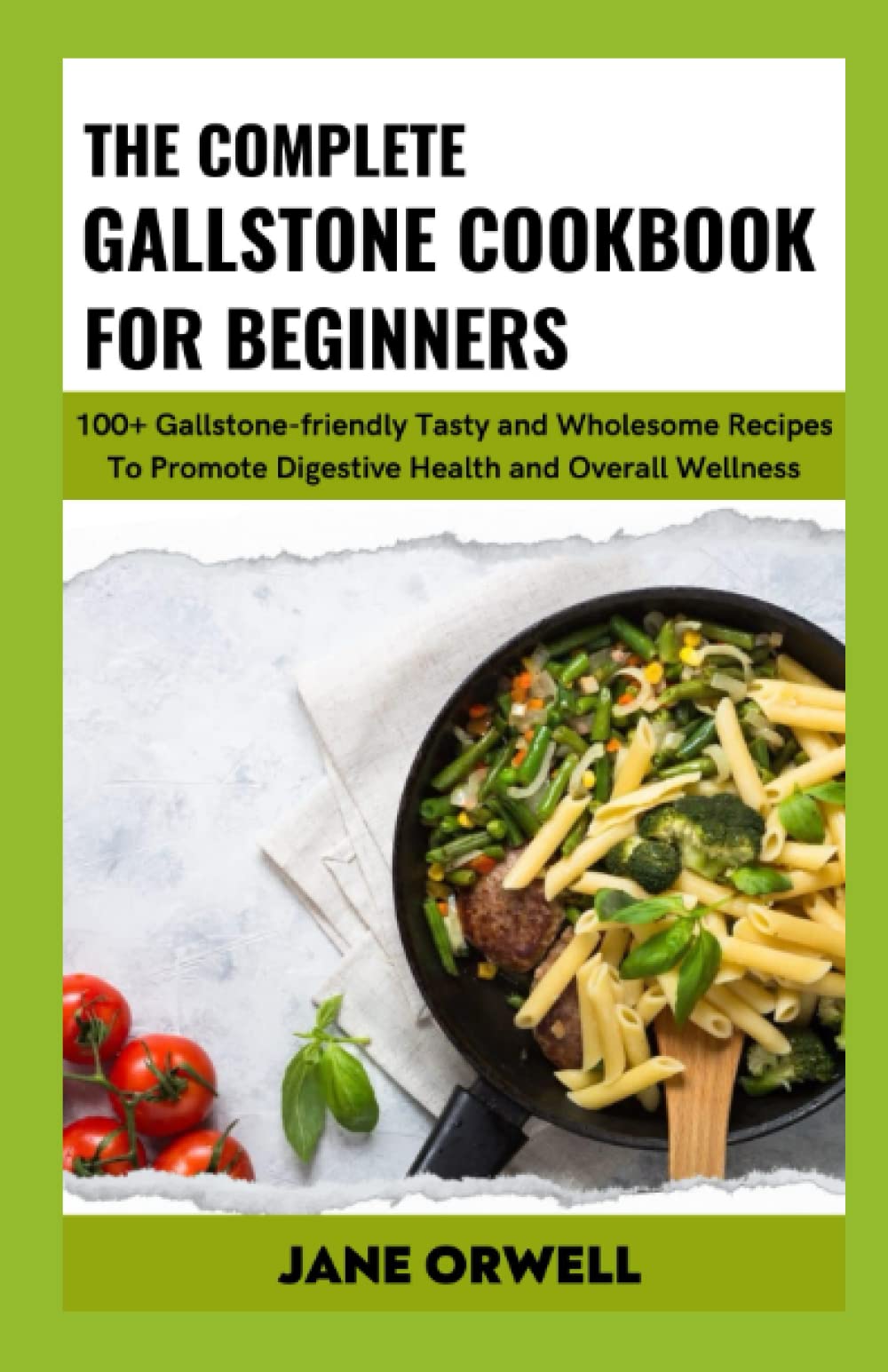 The Complete Gallstone Cookbook For Beginners: 100+ Gallstone-friendly Tasty and Wholesome Recipes To Promote Digestive Health and Overall Wellness