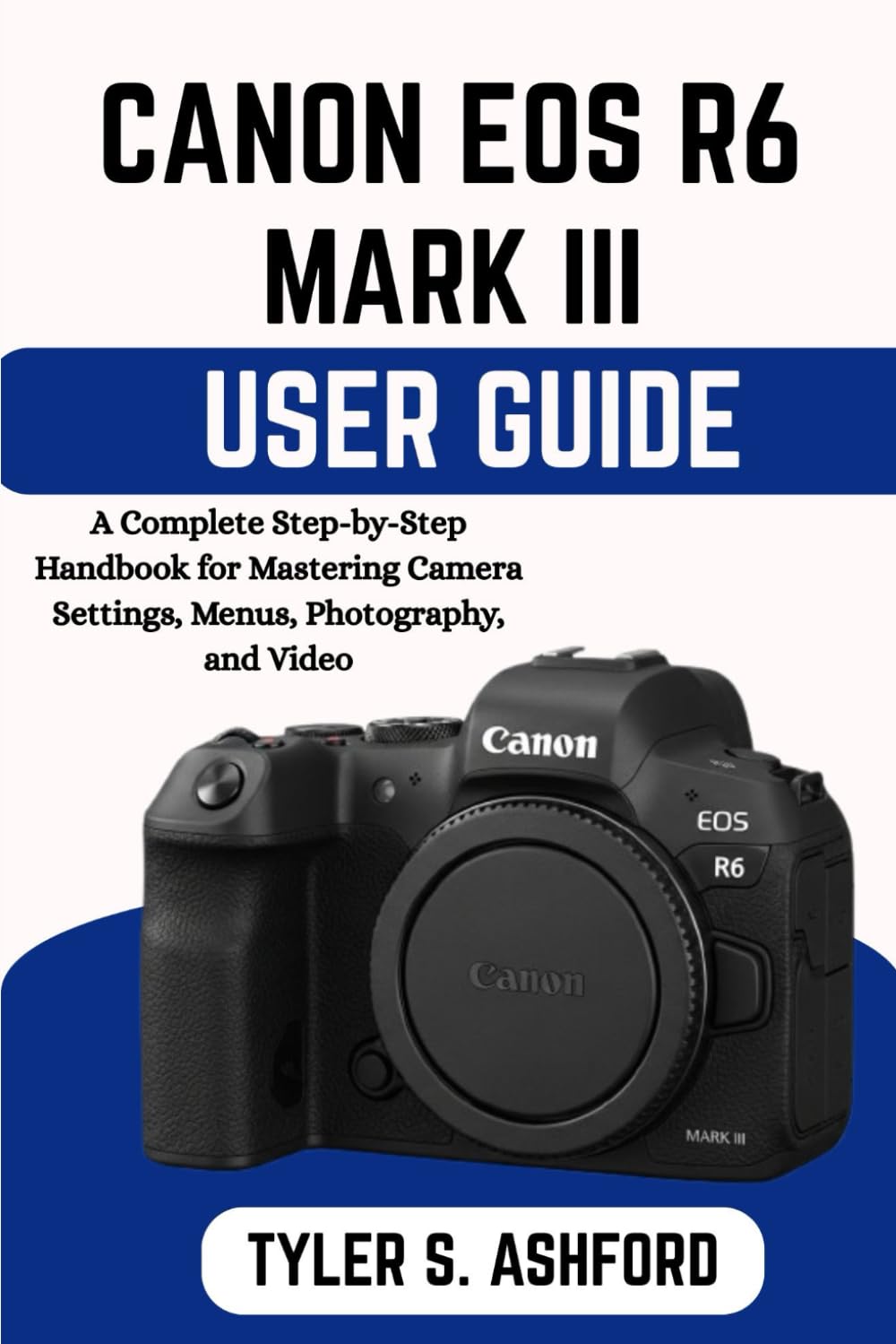 CANON EOS R6 MARK III USER GUIDE: A Complete Step-by-Step Handbook for Mastering Camera Settings, Menus, Photography, and Video