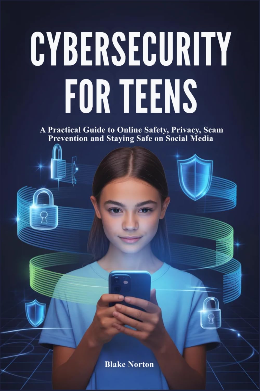 CYBERSECURITY FOR TEENS: A Practical Guide to Online Safety, Privacy, Scam Prevention and Staying Safe on Social Media