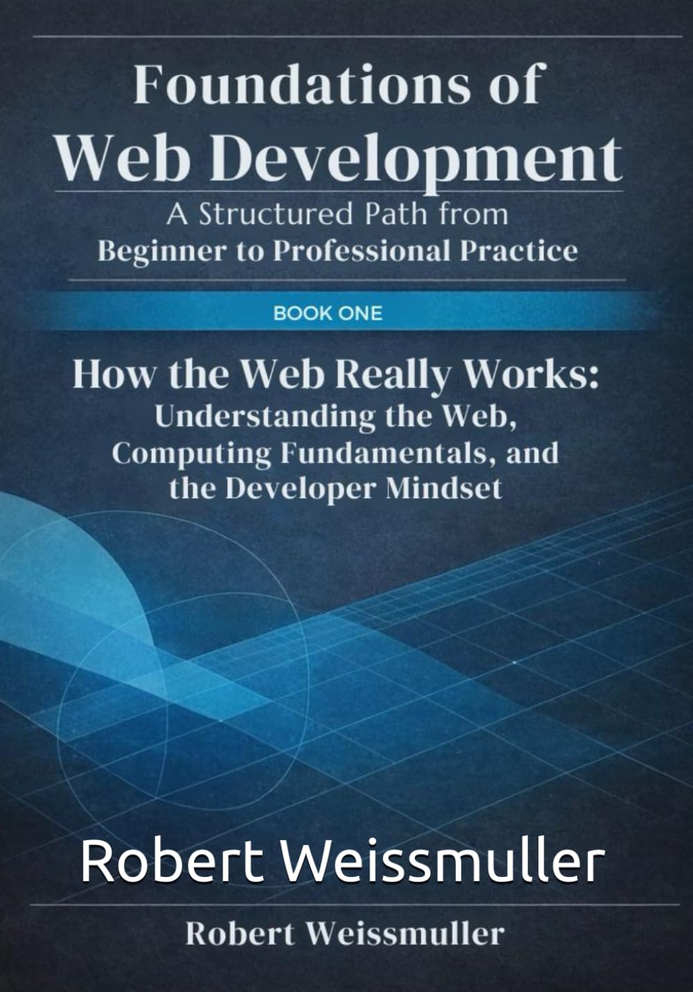 How the Web Really Works: Understanding the Web, Computing Fundamentals, and the Developer Mindset (Foundations of Web Development: A Structured Path from Beginner to Professional Practice)