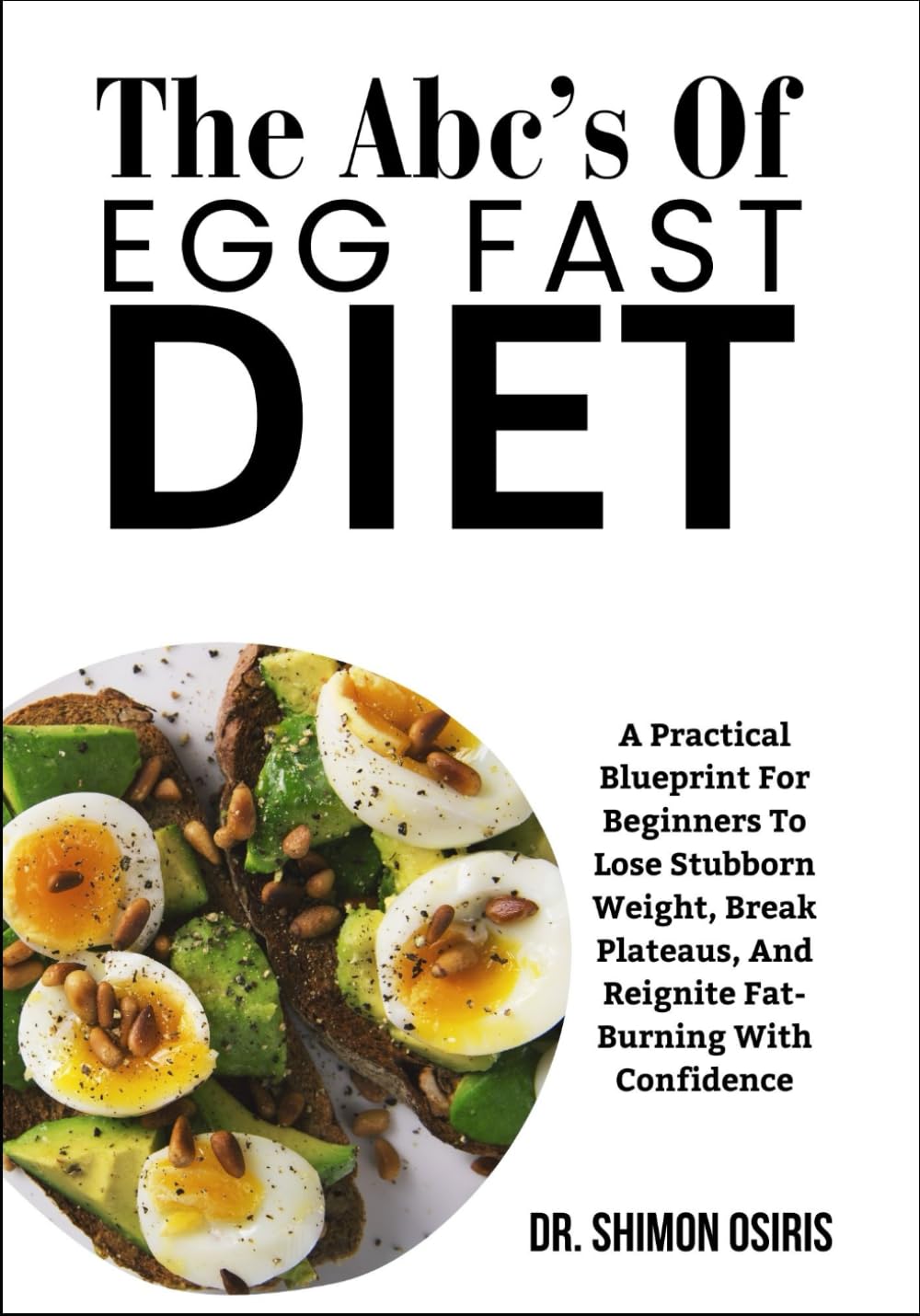 THE ABC’s Of EGG FAST DIET: A Practical Blueprint For Beginners To Lose Stubborn Weight, Break Plateaus, And Reignite Fat-Burning With Confidence