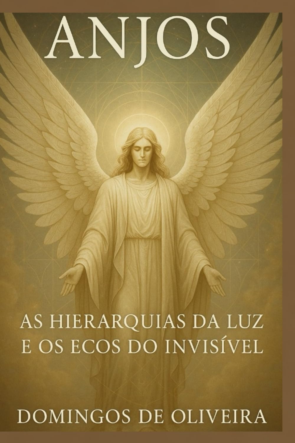 ANJOS: AS HIERARQUIAS DA LUZ E OS ECOS DO INVISÍVEL: 1 (Mistérios Ocultos da Criação)