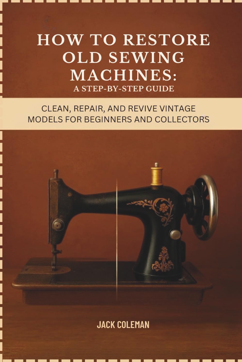 How to Restore Old Sewing Machines: A Step-by-Step Guide: Clean, Repair, and Revive Vintage Models for Beginners and Collectors (Vintage Repair & Restoration DIY Guides)