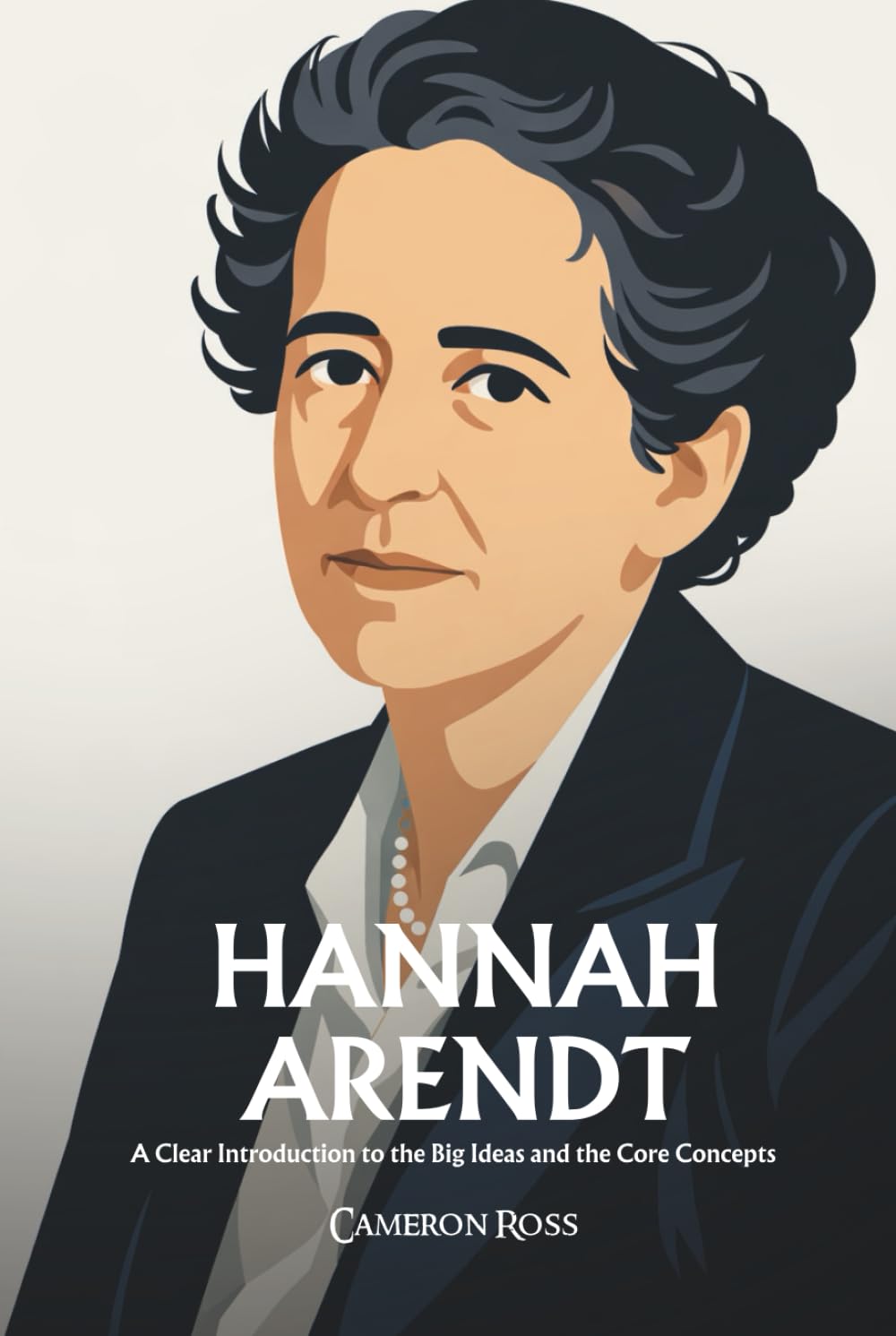 Hannah Arendt: A Clear Introduction to the Big Ideas and the Core Concepts