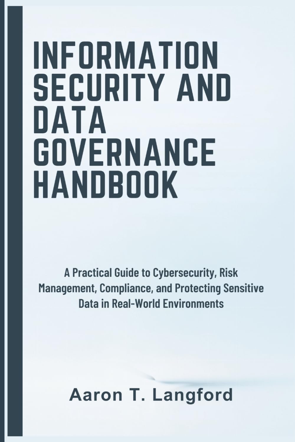 Information Security and Data Governance Handbook: A Practical Guide to Cybersecurity, Risk Management, Compliance, and Protecting Sensitive Data in Real-World Environments