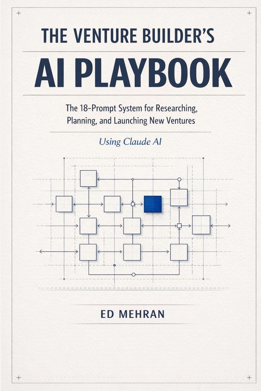 THE VENTURE BUILDER’S AI PLAYBOOK: The 18-Prompt System for Researching, Planning, and Launching New Ventures: Using Claude AI