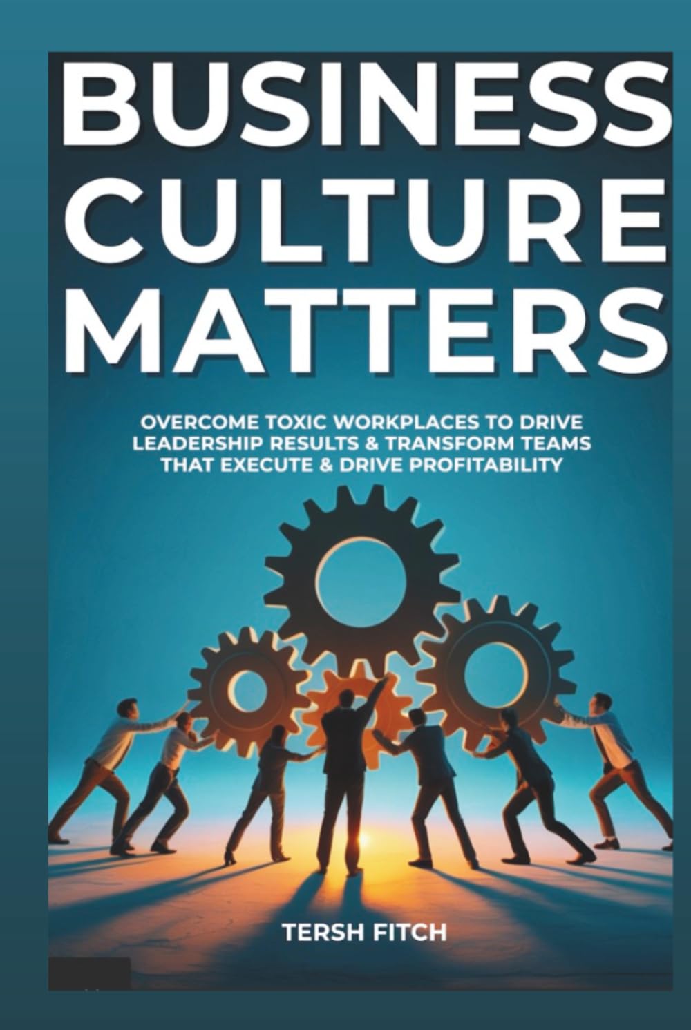 Business Culture Matters: Overcome Toxic Workplaces to Transform Leadership Results & Shape Teams that Execute & Drive Profitability
