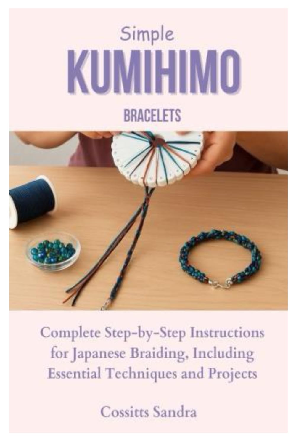 Simple Kumihimo Bracelets: Complete Step-by-Step Instructions for Japanese Braiding, Including Essential Techniques and Projects