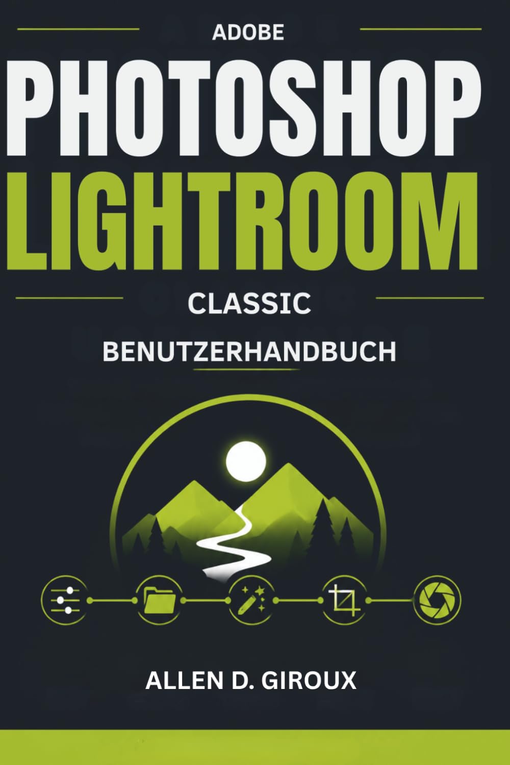 ADOBE PHOTOSHOP LIGHTROOM CLASSIC BENUTZERHANDBUCH: Ultimatives Schritt-für-Schritt-Handbuch für RAW-Foto-Bearbeitung, Katalogverwaltung und professionelle Voreinstellungen.