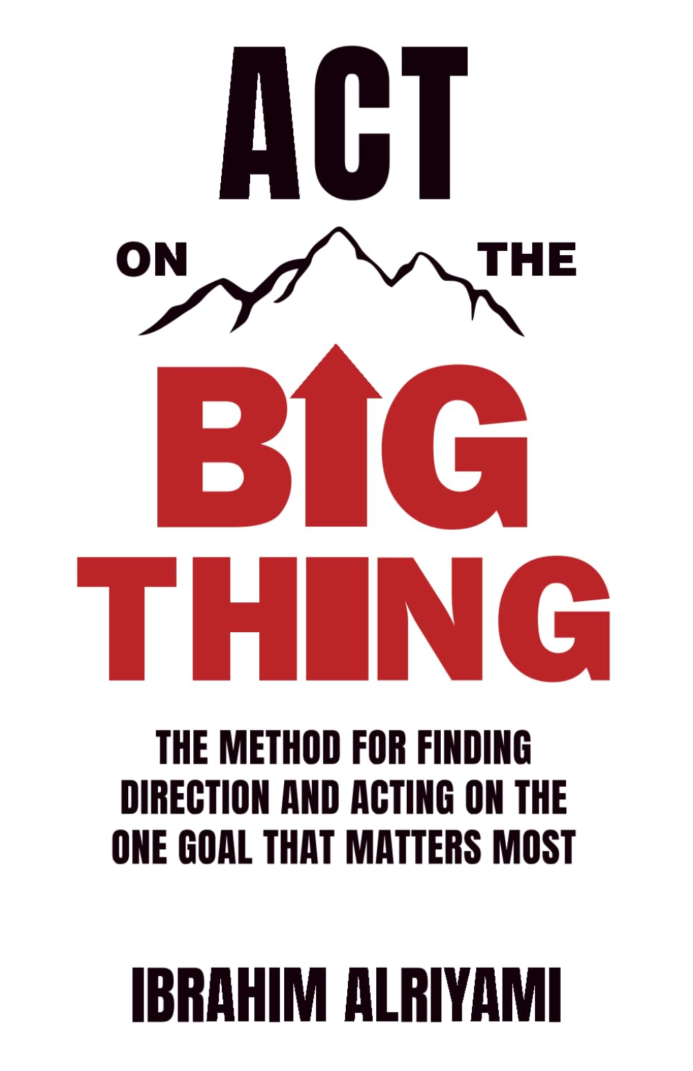 Act On The Big Thing: The Method For Finding Direction And Acting On The One Goal That Matters Most