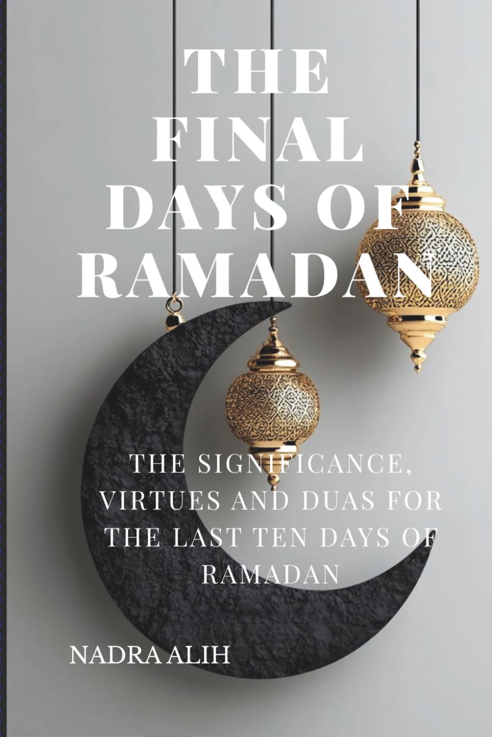 THE FINAL DAYS OF RAMADAN: THE SIGNIFICANCE, VIRTUES, DUAS AND HEALTHY HABITS IN THE LAST TEN DAYS OF RAMADAN: Maximize Blessings, Duas, Dhikr & Healthy Habits in the Last Ten Days of Ramadan