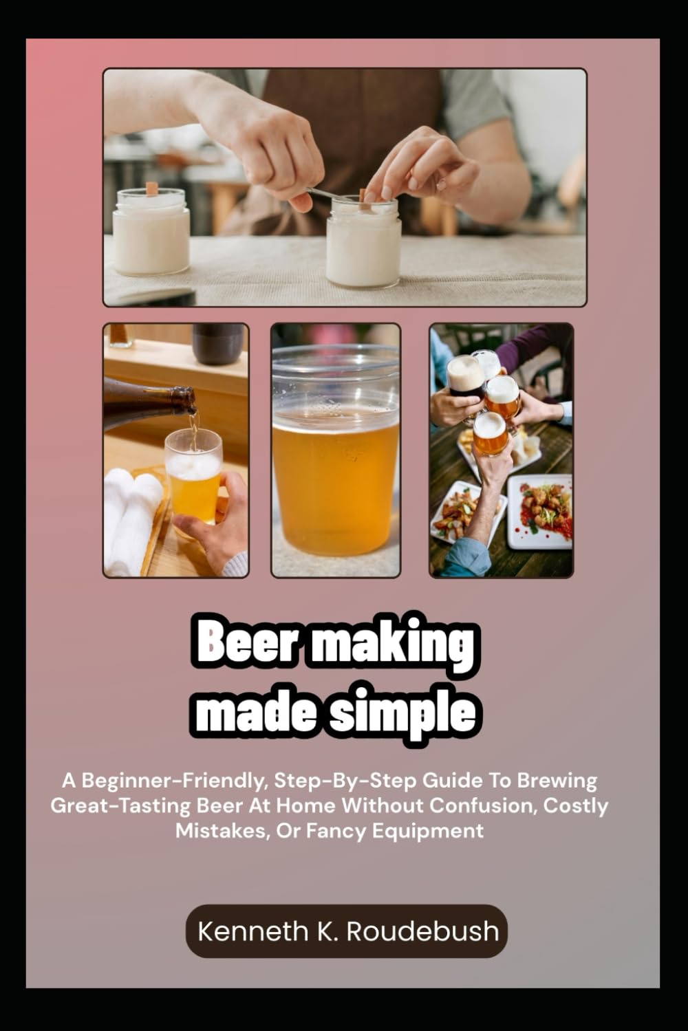 Beer Making Made Simple: A Beginner-Friendly, Step-By-Step Guide To Brewing Great-Tasting Beer At Home Without Confusion, Costly Mistakes, Or Fancy Equipment