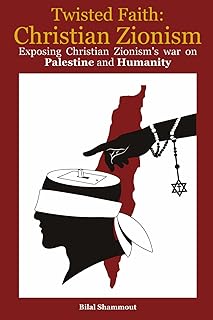 Twisted Faith: Christian Zionism: Exposing Christian Zionism’s War on Palestine and Humanity