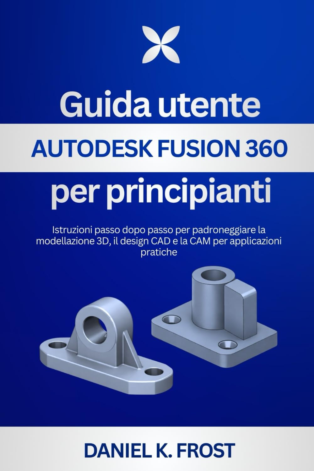 Guida utente Autodesk Fusion 360 per principianti: Istruzioni passo dopo passo per padroneggiare la modellazione 3D, il design CAD e la CAM per applicazioni pratiche