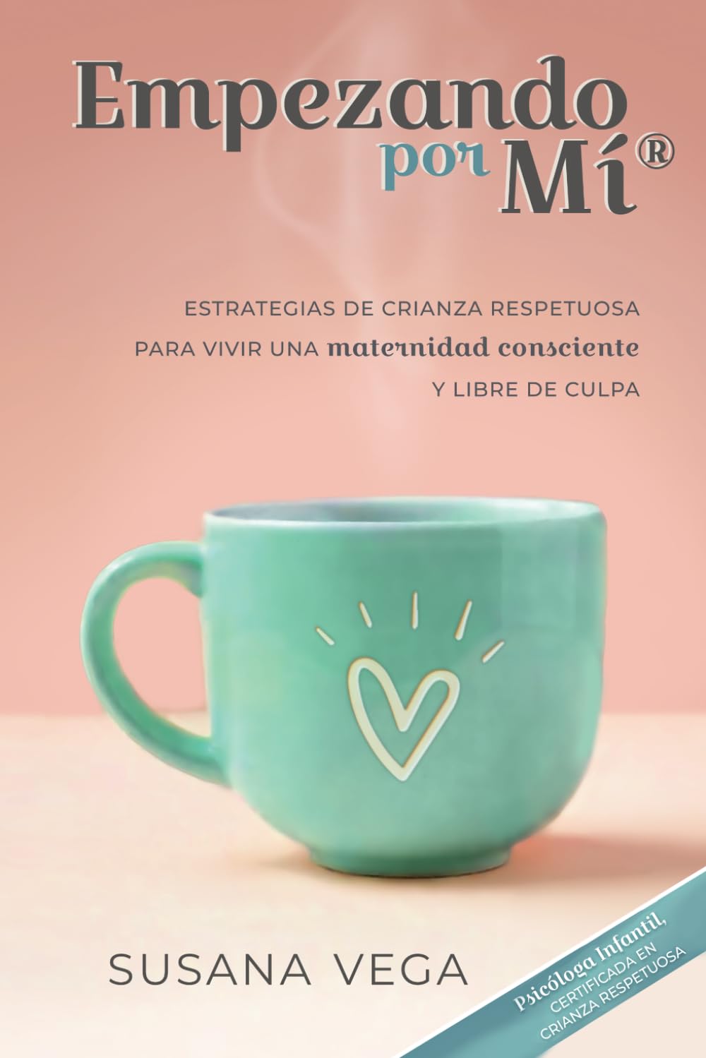 Empezando por mí: ESTRATEGIAS DE CRIANZA RESPETUOSA PARA VIVIR UNA maternidad consciente Y LIBRE DE CULPA