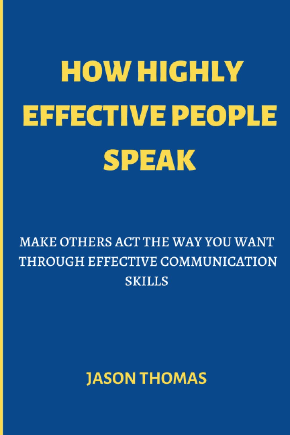 HOW HIGHLY EFFECTIVE PEOPLE SPEAK: MAKE OTHERS ACT THE WAY YOU WANT THROUGH EFFECTIVE COMMUNICATION SKILLS