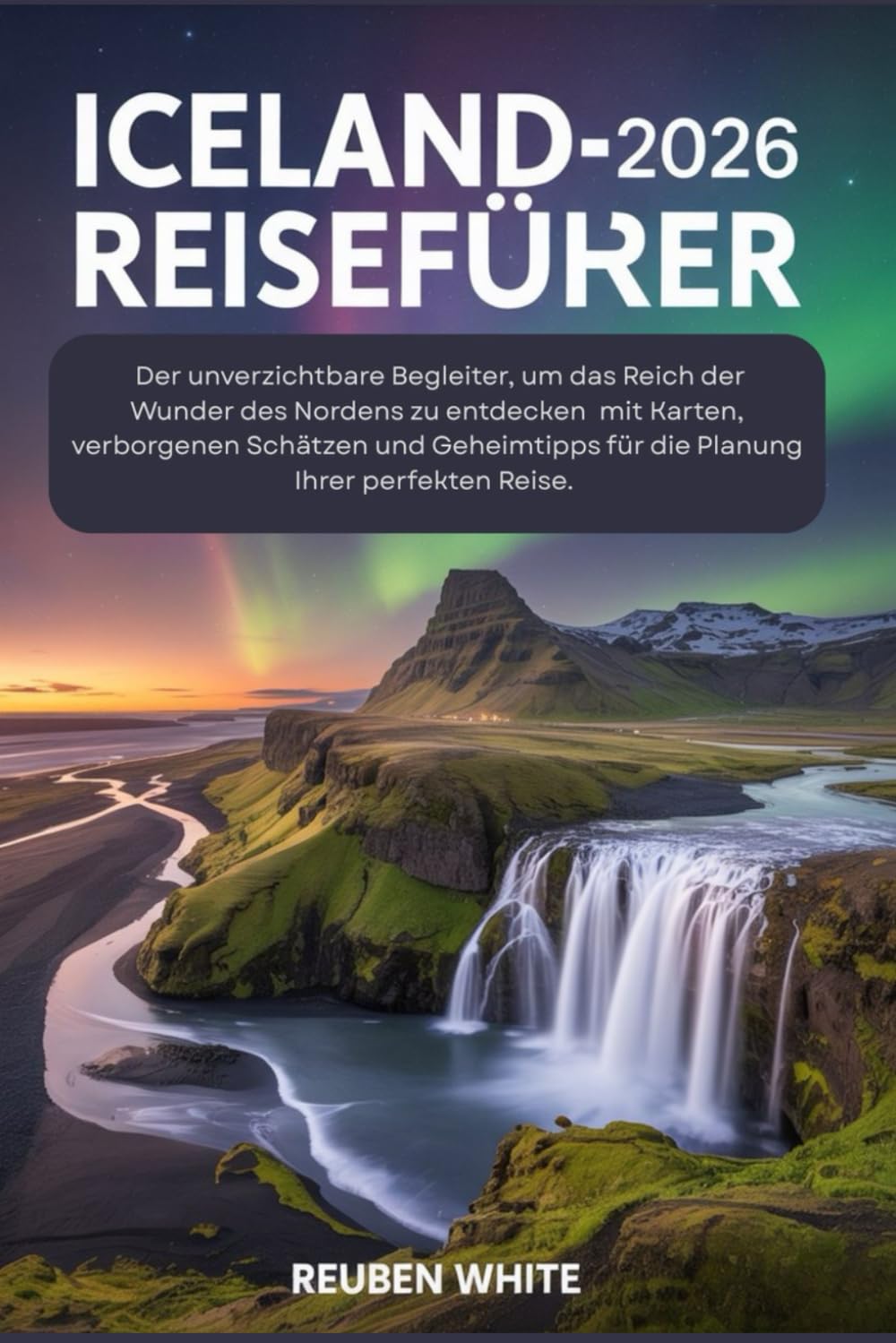 ICELAND-REISEFÜHRER 2026: Der unverzichtbare Begleiter, um das Reich der Wunder des Nordens zu entdecken – mit Karten, verborgenen Schätzen und Geheimtipps für die Planung Ihrer perfekten Reise.