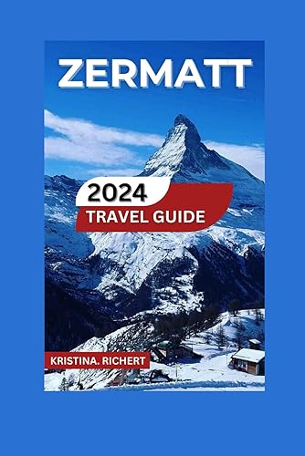 Zermatt Travel Guide 2024/2025: Your Partner in Discovering the Finest of Zermatt Shores With Map &amp; Images, Treks, Thrills, Heritage and Celebrations, ... Sites and Traditions (Best Adventure)