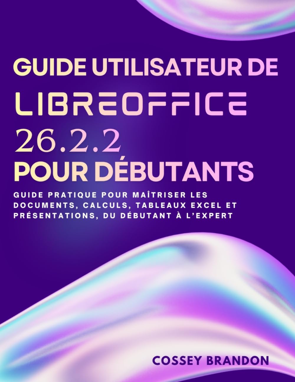 Guide Utilisateur De LibreOffice 26.2.2 Pour Débutants: Guide pratique pour maîtriser les documents, calculs, tableaux Excel et présentations, du débutant à l'expert