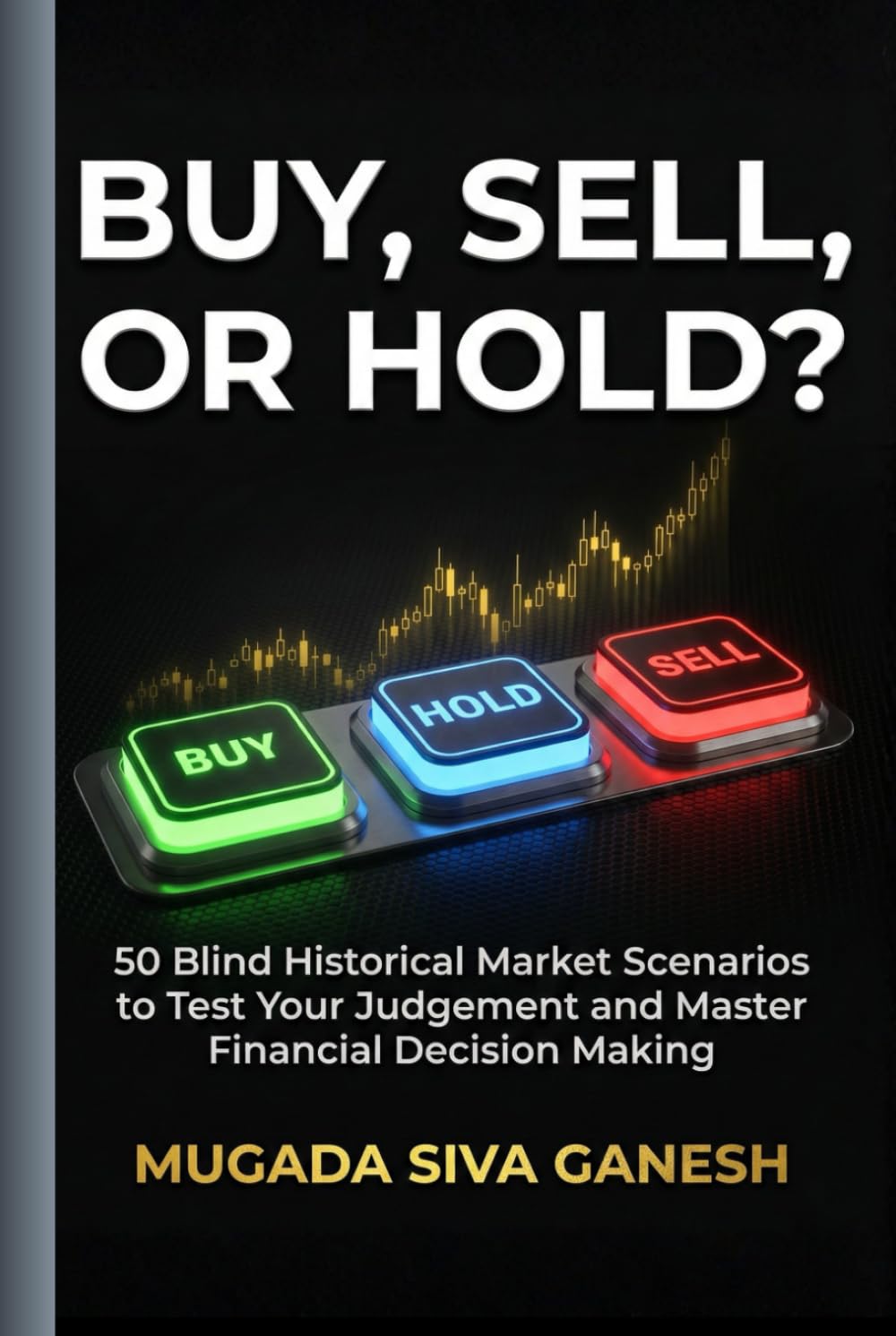 Buy, Sell, Or Hold?: 50 Blind Historical Market Scenarios To Test Your Judgement And Master Financial Decision Making