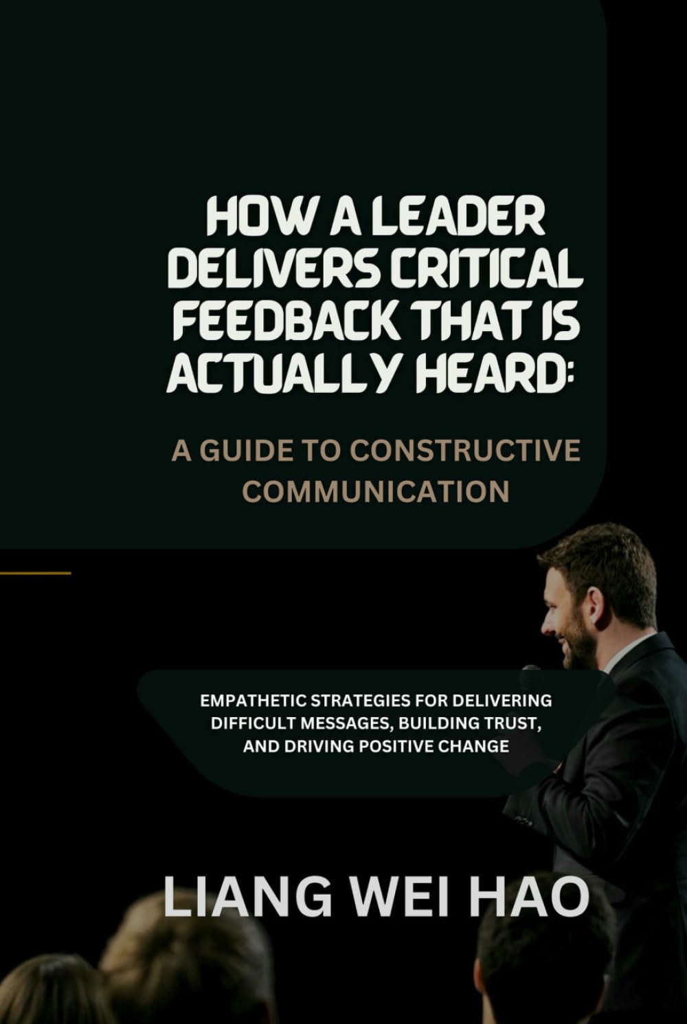 How a Leader Delivers Critical Feedback That Is Actually Heard: A Guide to Constructive Communication: Empathetic Strategies for Delivering Difficult ... Building Trust, and Driving Positive Change