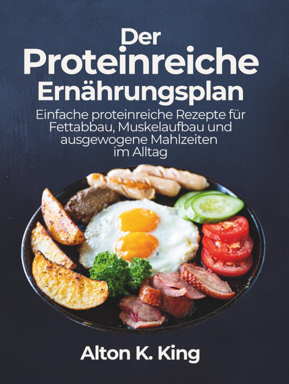 Der Proteinreiche Ernährungsplan: Einfache proteinreiche Rezepte für Fettabbau, Muskelaufbau und ausgewogene Mahlzeiten im Alltag
