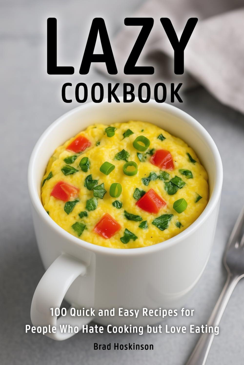 Lazy Cookbook: 100 Quick and Easy Recipes for People Who Hate Cooking but Love Eating