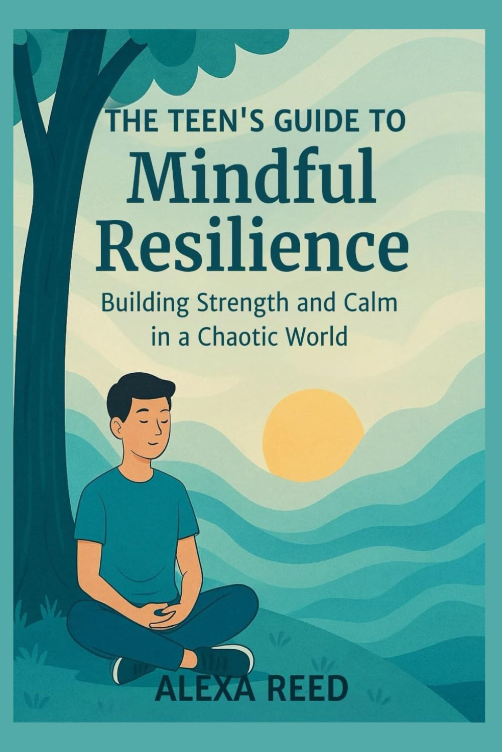 The Teens Guide to Mindful Resilience: Building Strength and Calm in a Chaotic World; including Emotional Intelligence, Stress Management, Authentic Relationships