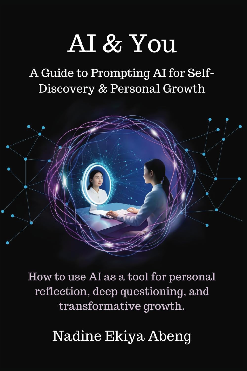 AI & You: A Guide to Prompting AI for Self-Discovery & Personal Growth.: How to use AI as a tool for personal reflection, deep questioning, and transformative growth.