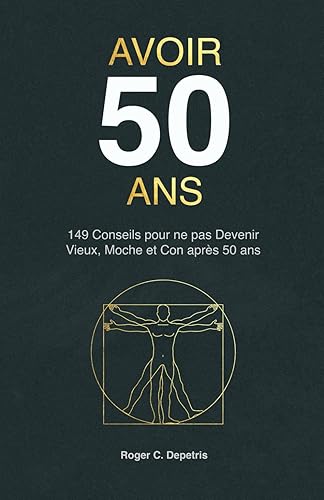 Avoir 50 Ans: 149 Conseils pour ne pas devenir VIEUX, MOCHE et CON après Cinquante Ans