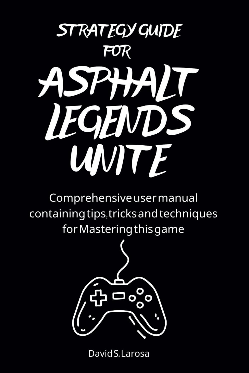 STRATEGY GUIDE FOR ASPHALT LEGENDS UNITE: Comprehensive user manual containing tips, tricks and techniques for Mastering this game (Games Strategy Guide)
