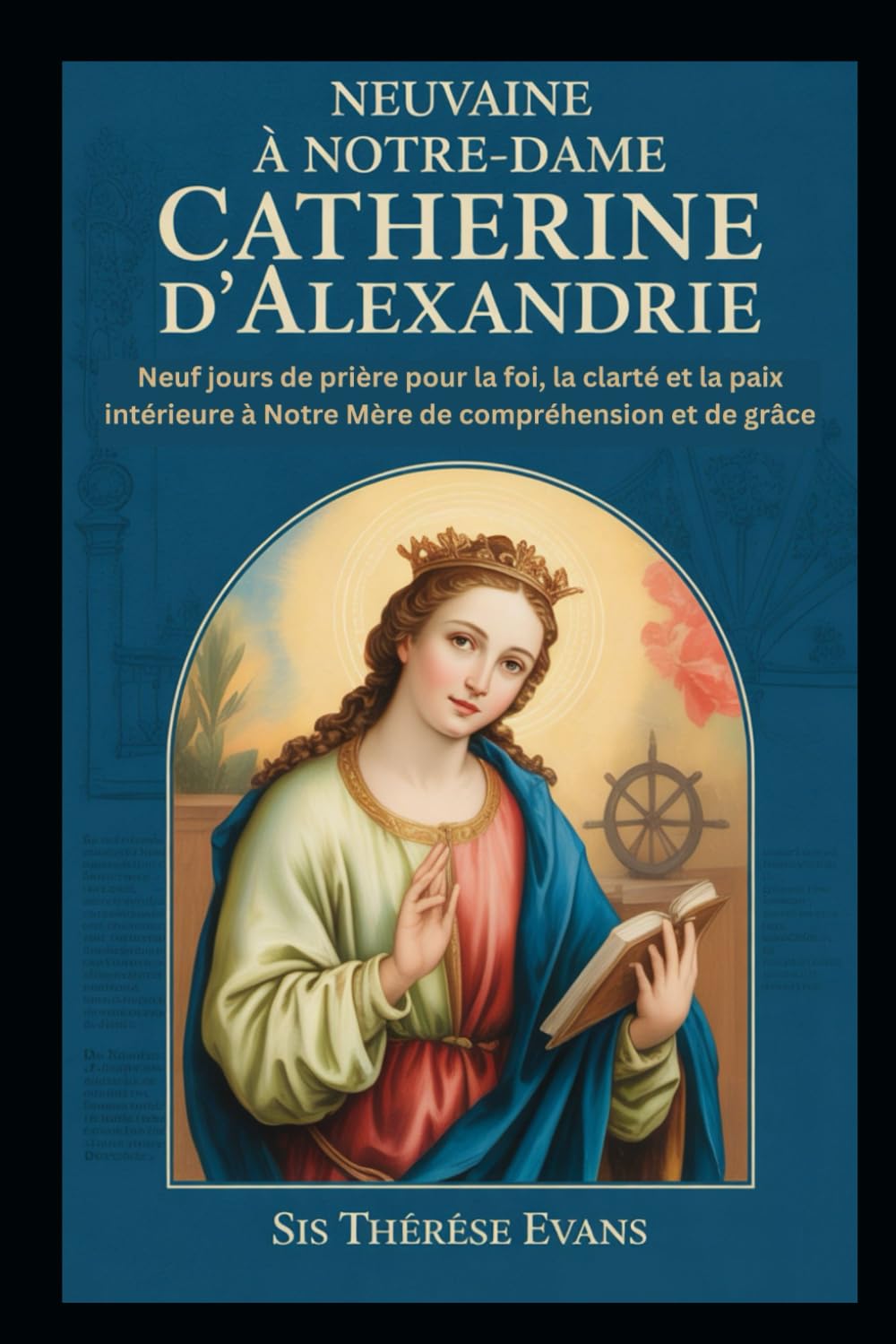 NEUVAINE À NOTRE-DAME CATHERINE D'ALEXANDRIE: Neuf jours de prière pour la foi, la clarté et la paix intérieure à Notre Mère de compréhension et de grâce