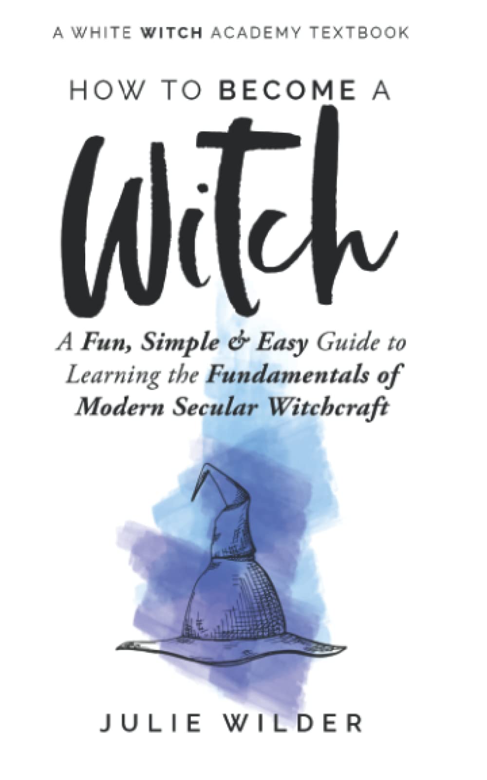 How To Become A Witch: A Fun, Simple and Easy Guide to Learning the Fundamentals of Modern Secular Witchcraft: 2 (White Witch Academy Textbook)