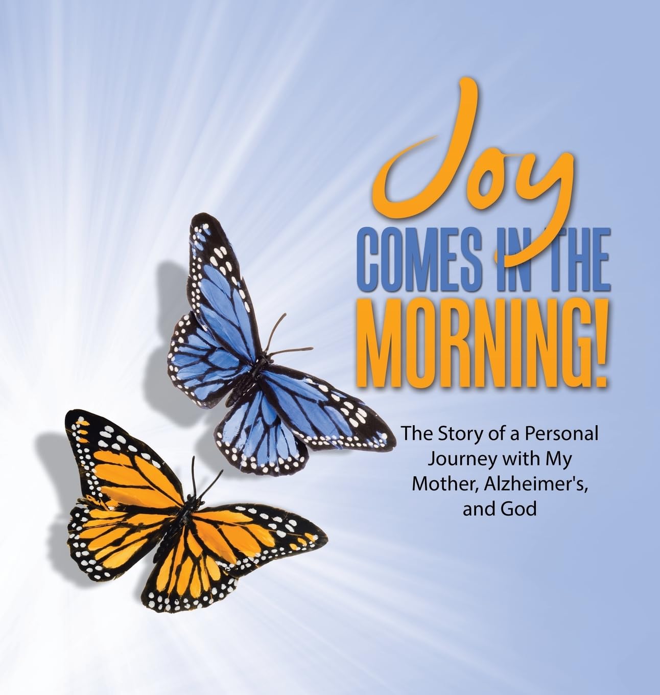 JOY Comes in the Morning!: The Story of a Personal Journey with My Mother, Alzheimer's, and God
