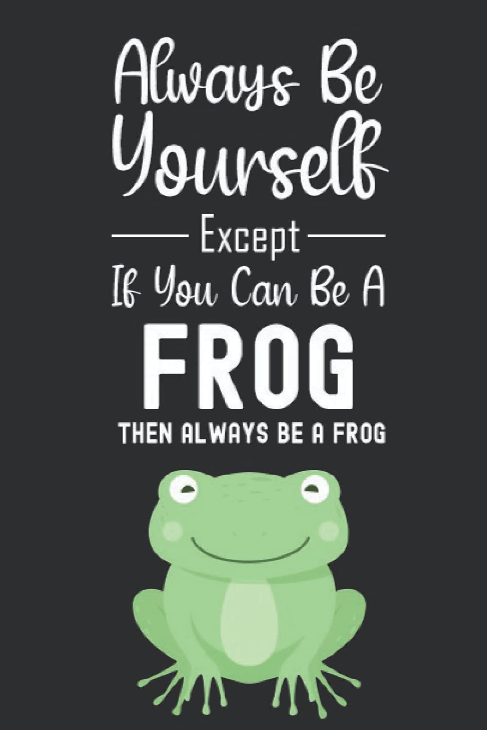 Always Be Yourself Except If You Can Be A Frog Then Always Be A Frog: Frog Gifts For Frog Lovers, 6x9 Journal To Write In, 120 Pages