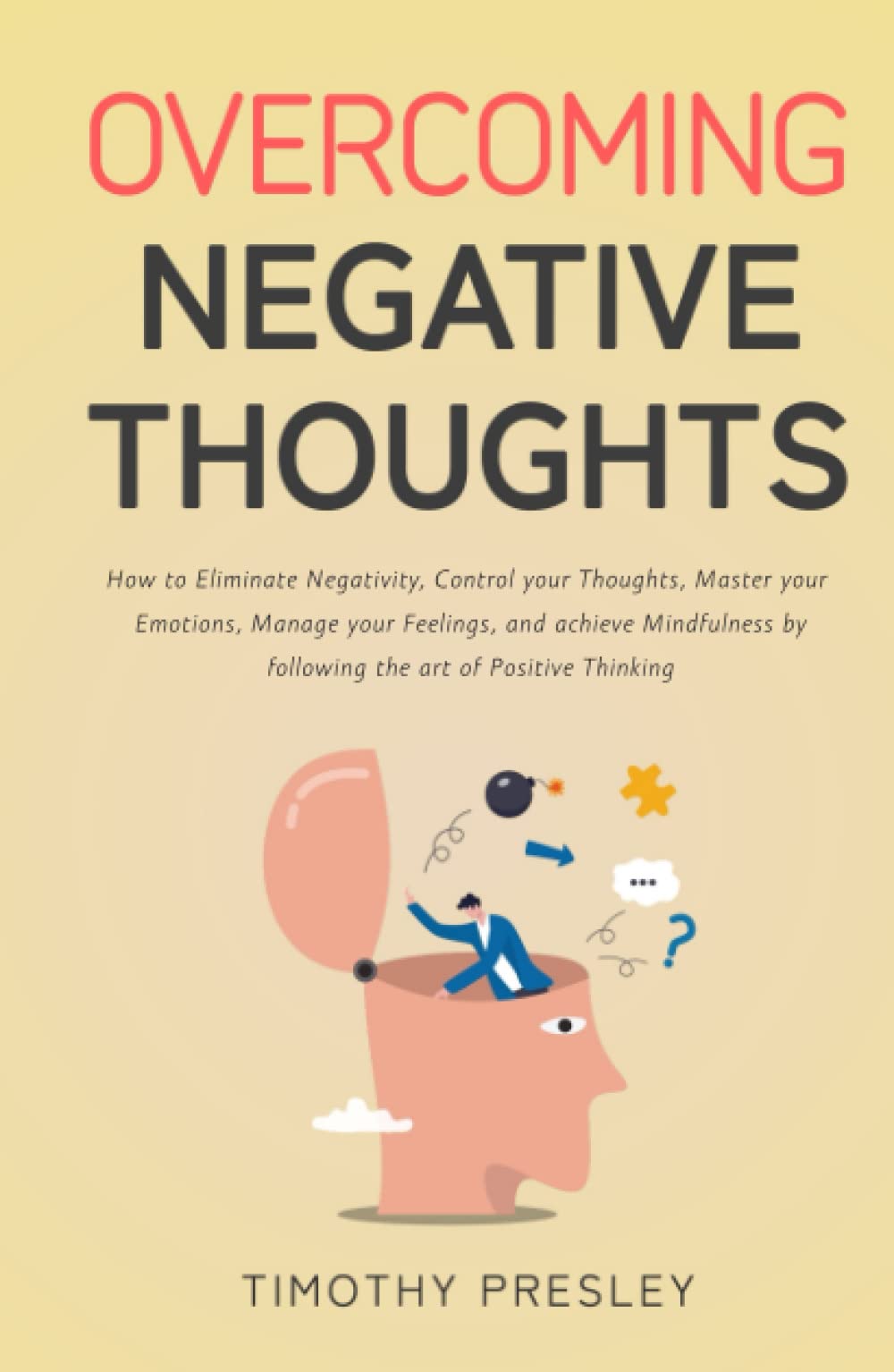 Overcoming Negative Thoughts: How to Eliminate Negativity, Control your Thoughts, Master your Emotions, Manage your Feelings, and achieve Mindfulness by following the art of Positive Thinking