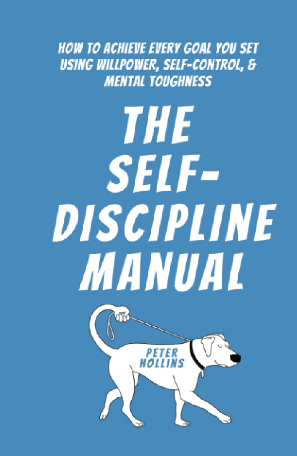 The Self-Discipline Manual: How to Achieve Every Goal You Set Using Willpower, Self-Control, and Mental Toughness (Live a Disciplined Life)