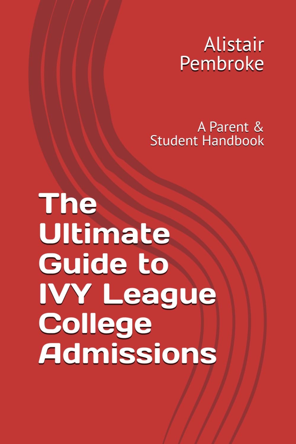 The Ultimate Guide to IVY League College Admissions: A Parent & Student Handbook