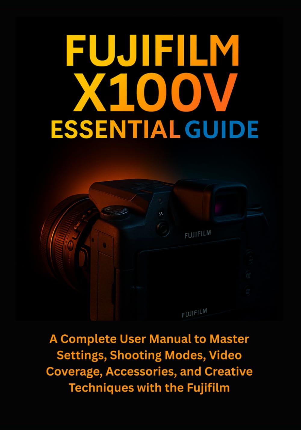 Fujifilm X100V Essential Guide: A Complete User Manual to Master Settings, Shooting Modes, Video Coverage, Accessories, and Creative Techniques with the Fujifilm