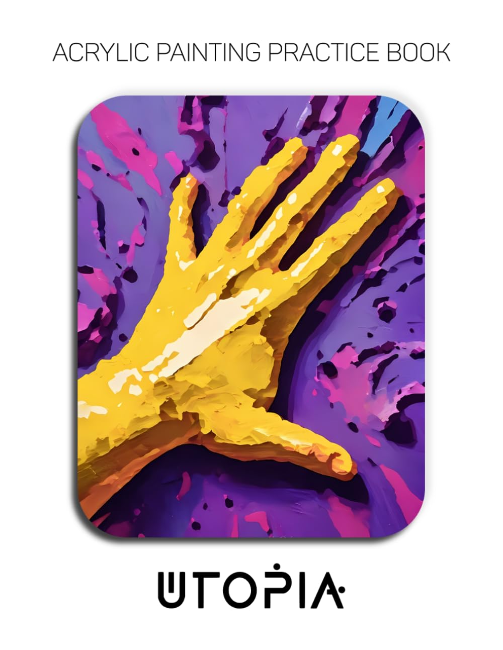 Acrylic Painting Practice Book - Utopia: Mastering Sculptural Hand Gestures, Vibrant Textures, and Expressive Impasto Art