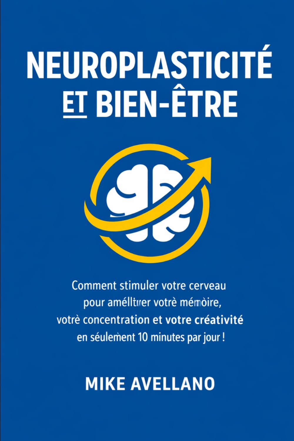 NEUROPLASTICITÉ ET BIEN-ÊTRE: Comment stimuler votre cerveau pour améliorer votre mémoire, votre concentration et votre créativité en seulement 10 minutes par jour !