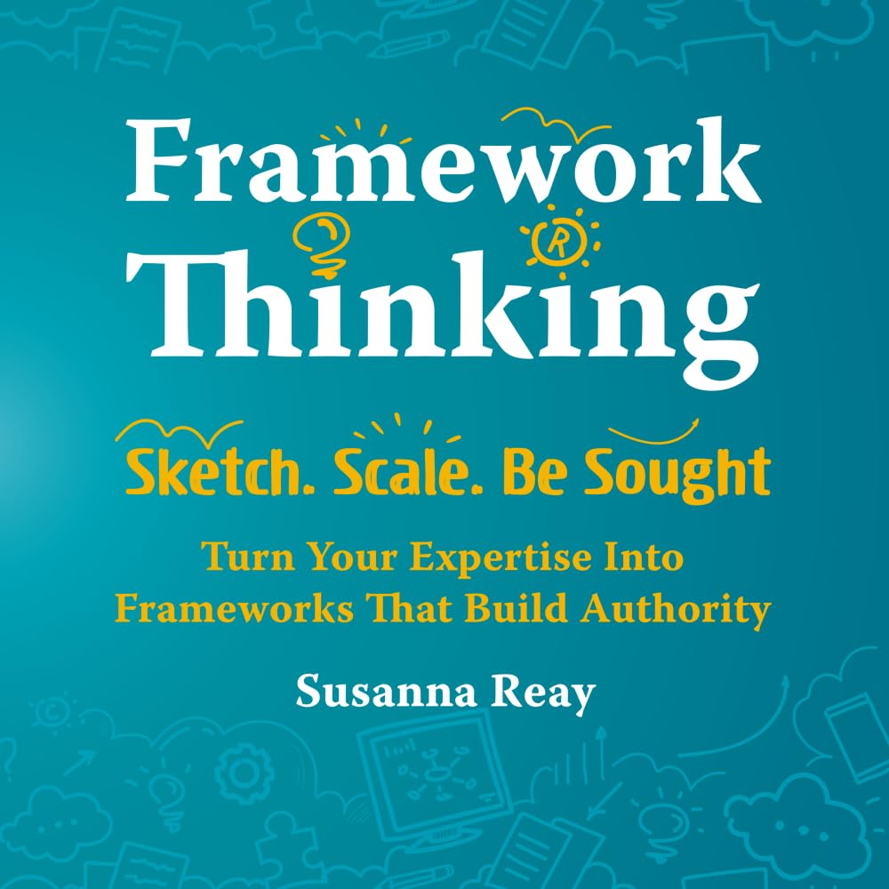 Framework Thinking: Sketch. Scale. Be Sought. Turn Your Expertise Into Frameworks That Build Authority.