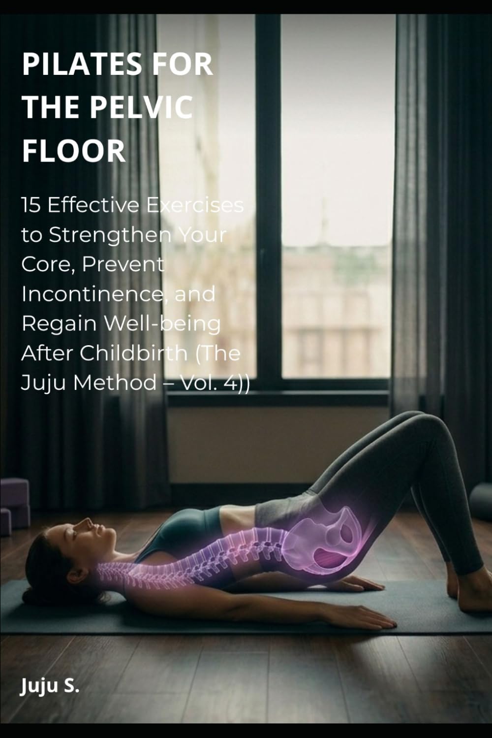 PILATES FOR THE PELVIC FLOOR: 15 Effective Exercises to Strengthen Your Core, Prevent Incontinence, and Regain Well-being After Childbirth (The Juju Method – Vol. 4)