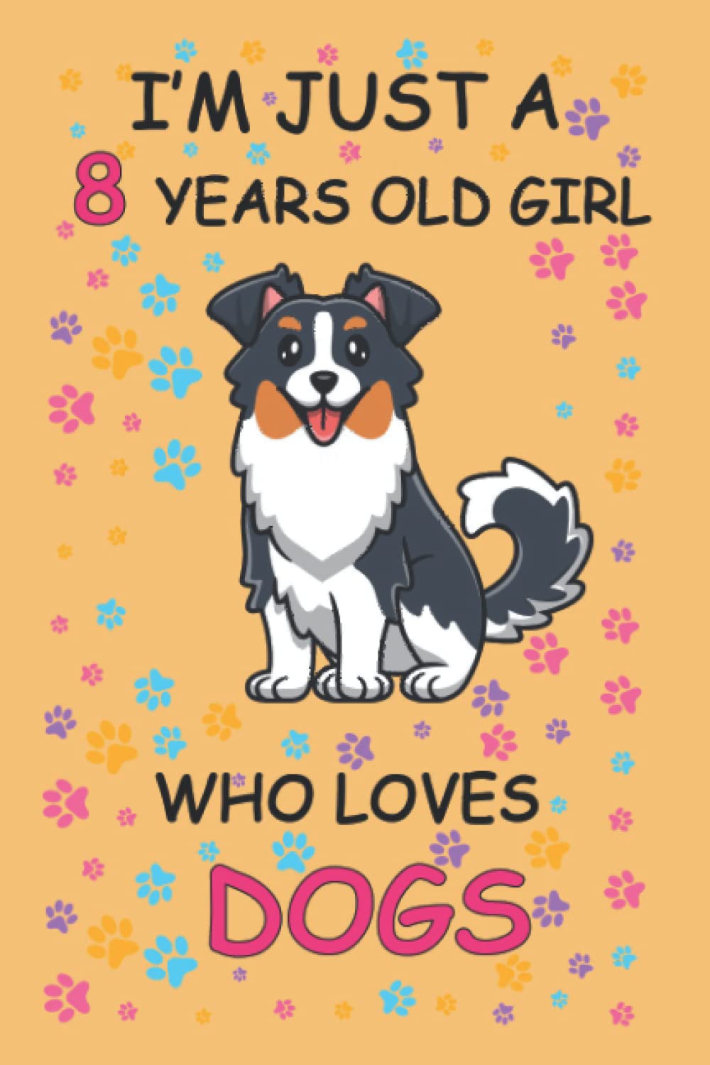 I'm Just A 8 Year Old Girl Who Loves DOGS Notebook: Notebook journal: Birthday Gift For: Girls. Cute DOGS Lovers Gift For Girls: Cat Notebook 120 Pages, 6x9