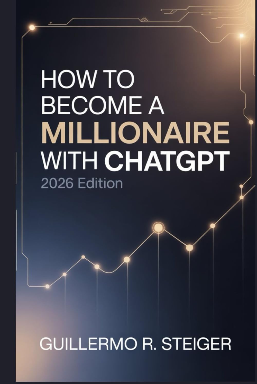 How to Become a Millionaire with ChatGPT 2026 Edition: A Step-by-Step Guide to Building Wealth Using AI and ChatGPT