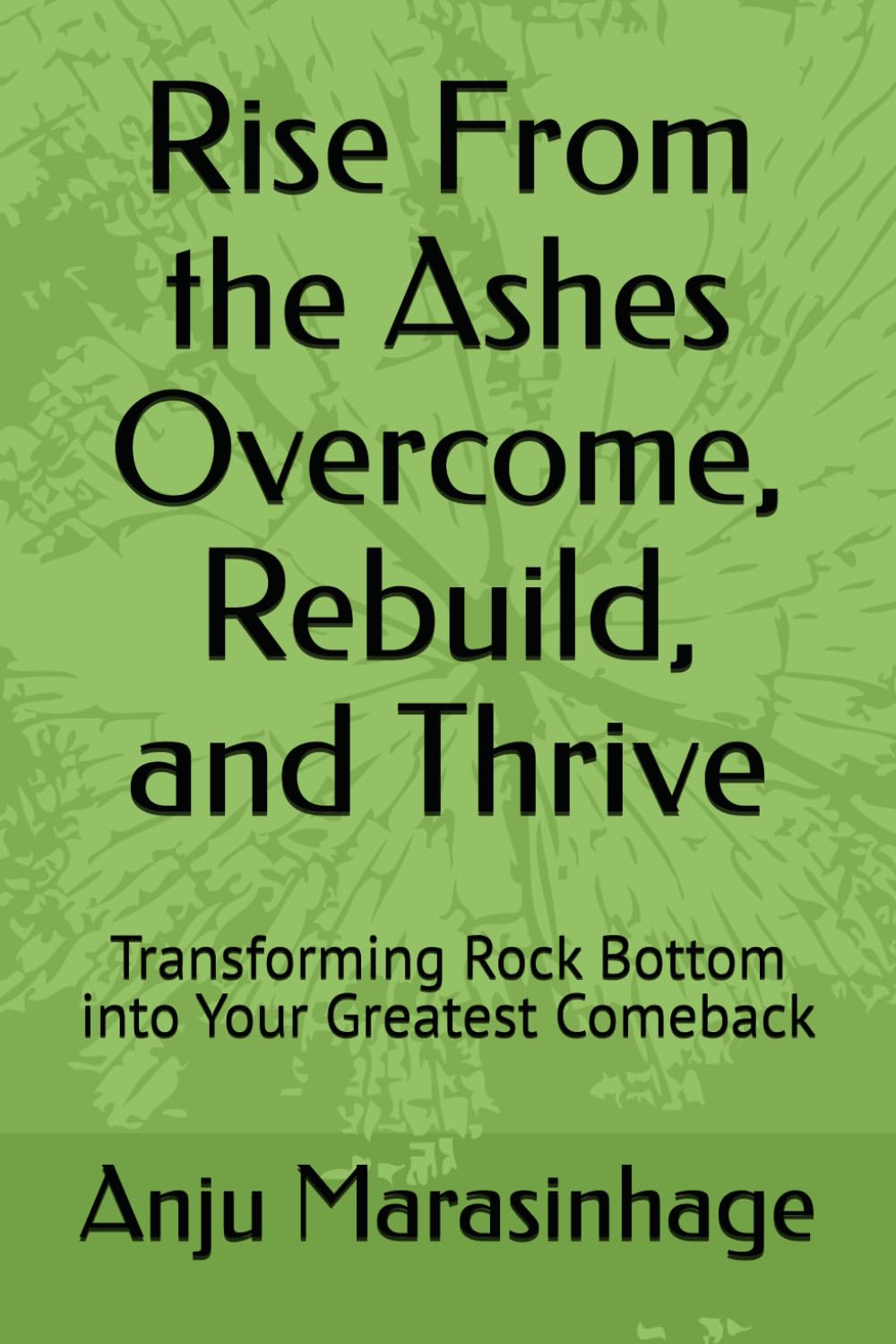 Rise From the Ashes Overcome, Rebuild, and Thrive: Transforming Rock Bottom into Your Greatest Comeback