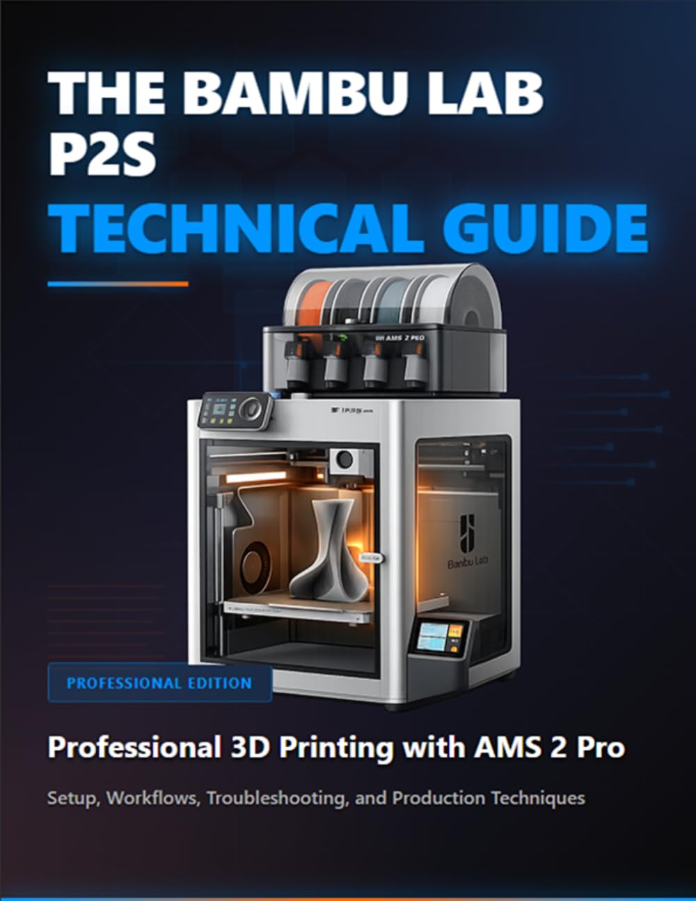 THE BAMBU LAB P2S TECHNICAL GUIDE: Professional 3D Printing with AMS 2 Pron Setup, Workflows, Troubleshooting, and Production Techniques (The Digital Mastery)